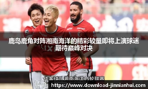 鹿岛鹿角对阵湘南海洋的精彩较量即将上演球迷期待巅峰对决