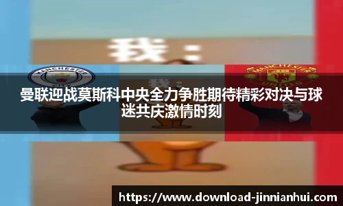 曼联迎战莫斯科中央全力争胜期待精彩对决与球迷共庆激情时刻