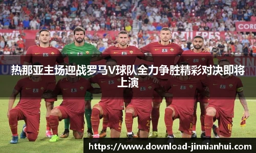 热那亚主场迎战罗马V球队全力争胜精彩对决即将上演
